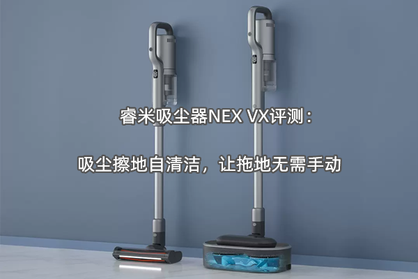 睿米吸尘器NEX VX评测：吸尘擦地自清洁，让拖地无需手动