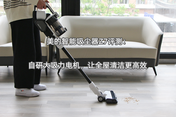 美的智能吸尘器Z7评测：自研大吸力电机，让全屋清洁更高效