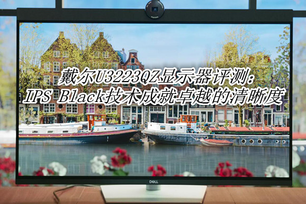 戴尔U3223QZ显示器评测：IPS Black技术成就卓越的清晰度