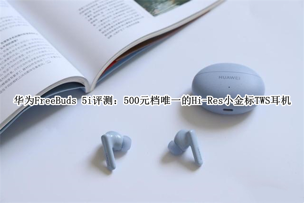 华为FreeBuds 5i评测：500元档唯一的Hi-Res小金标TWS耳机