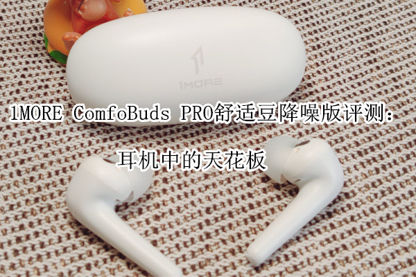 1MORE ComfoBuds PRO舒适豆降噪版评测：耳机中的天花板
