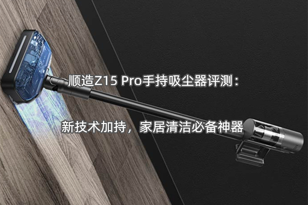 顺造Z15 Pro手持吸尘器评测：新技术加持，家居清洁必备神器