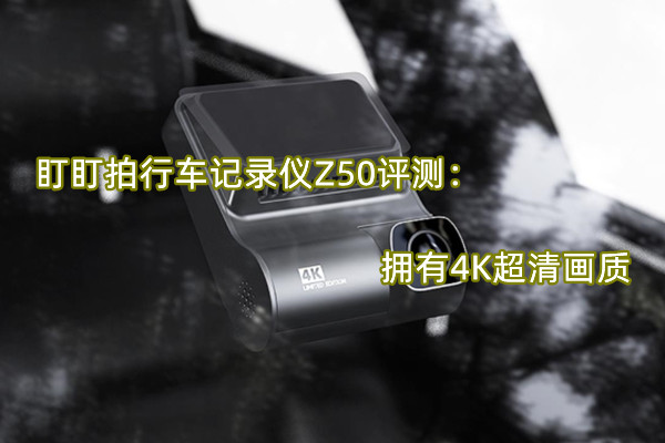 盯盯拍行车记录仪Z50评测：拥有4K超清画质