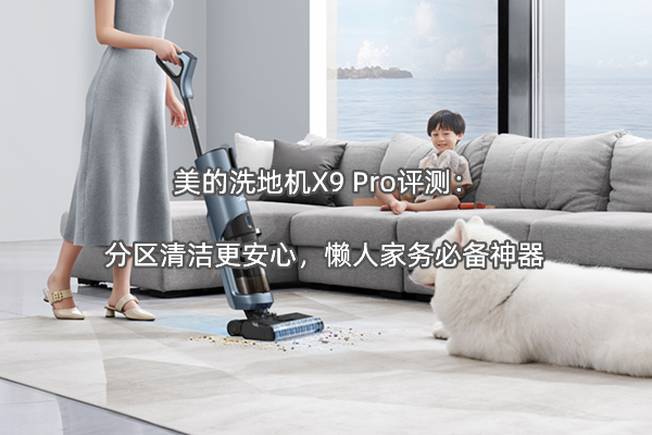 美的洗地机X9 Pro评测：分区清洁更安心，懒人家务必备神器