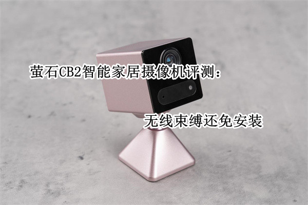 萤石CB2智能家居摄像机评测：无线束缚还免安装