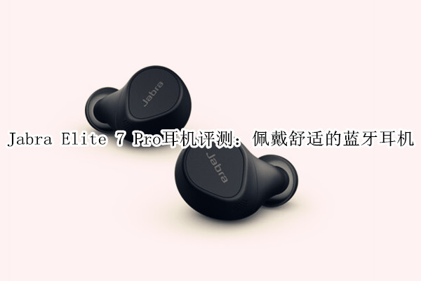 Jabra Elite 7 Pro耳机评测：佩戴舒适的蓝牙耳机