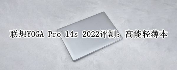 联想YOGA Pro 14s 2022评测：高能轻薄本
