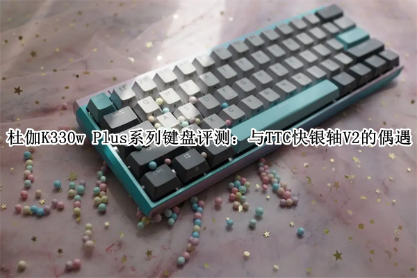 杜伽K330w Plus系列键盘评测：与TTC快银轴V2的偶遇