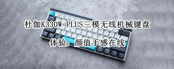 杜伽K330W PLUS三模无线机械键盘体验：颜值手感在线