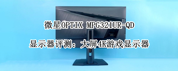 微星OPTIX MPG321UR-QD显示器评测：大屏4K游戏显示器