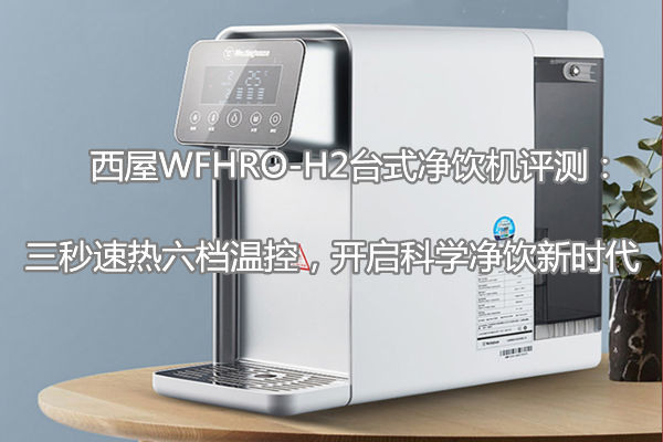 西屋WFHRO-H2台式净饮机评测：三秒速热六档温控，开启科学净饮新时代