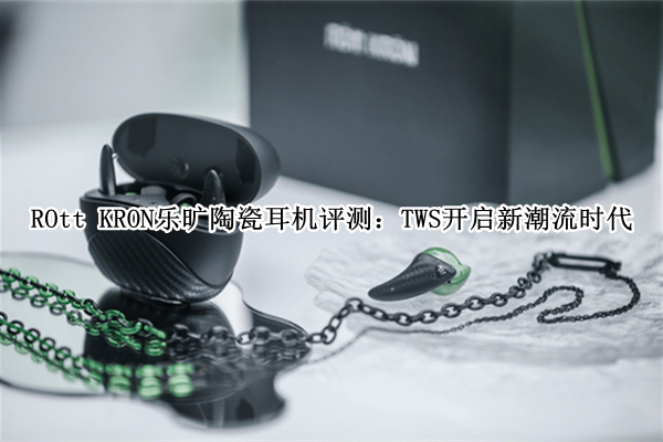 ROtt KRON乐旷陶瓷耳机评测：TWS开启新潮流时代