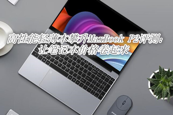 高性能轻薄本攀升MaxBook P2评测：让笔记本价格卷起来