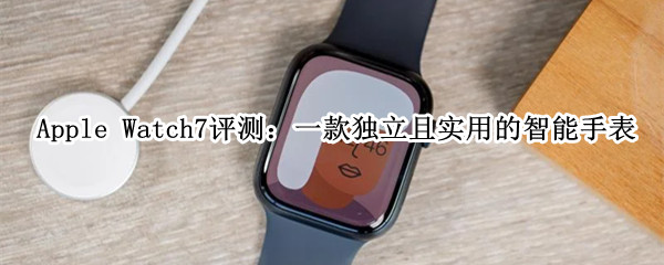 Apple Watch 7 评测：一款独立且实用的智能手表