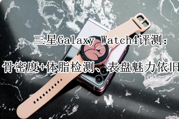 三星Galaxy Watch4评测：骨密度+体脂检测、表盘魅力依旧