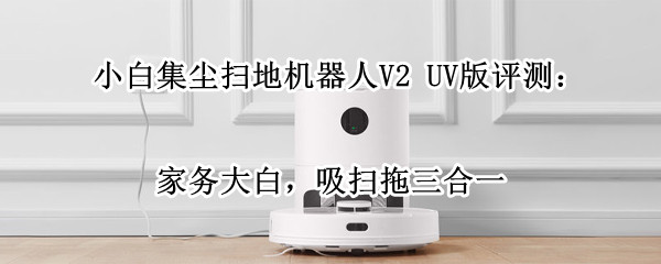 小白集尘扫地机器人V2 UV版评测：家务大白，吸扫拖三合一