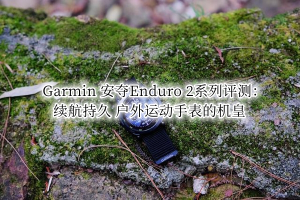 Garmin 安夺Enduro 2系列评测：续航持久 户外运动手表的机皇