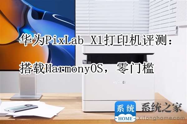 华为PixLab X1打印机评测：搭载HarmonyOS，零门槛